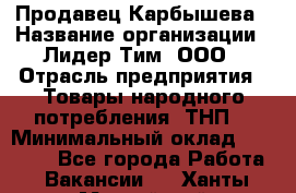 Продавец Карбышева › Название организации ­ Лидер Тим, ООО › Отрасль предприятия ­ Товары народного потребления (ТНП) › Минимальный оклад ­ 25 000 - Все города Работа » Вакансии   . Ханты-Мансийский,Нефтеюганск г.